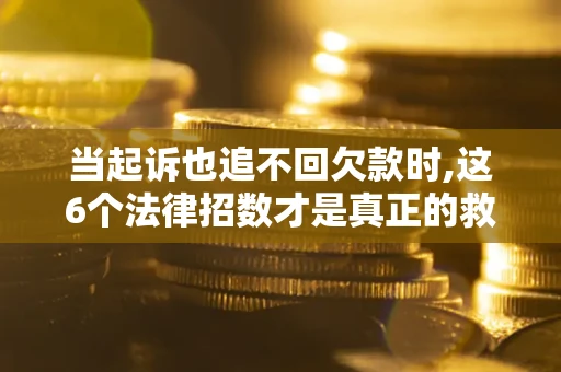 济南当起诉也追不回欠款时,这6个法律招数才是真正的救命稻草