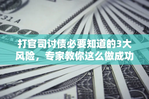 济南打官司讨债必要知道的3大风险，专家教你这么做成功率飙升