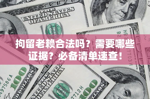 济南拘留老赖合法吗？需要哪些证据？必备清单速查！